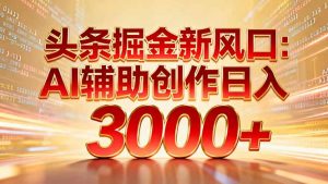 头条掘金新风口：AI辅助创作日入3000+，矩阵玩法当天启动隔天见效-天韵资源网