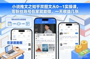 小说推文之知乎双图文从0—1实操课，零粉丝账号在家就能做，一天收益几张-天韵资源网