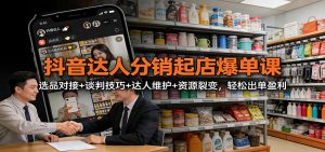 抖音达人分销起店爆单课：选品对接+谈判技巧+达人维护+资源裂变，轻松出单盈利-天韵资源网