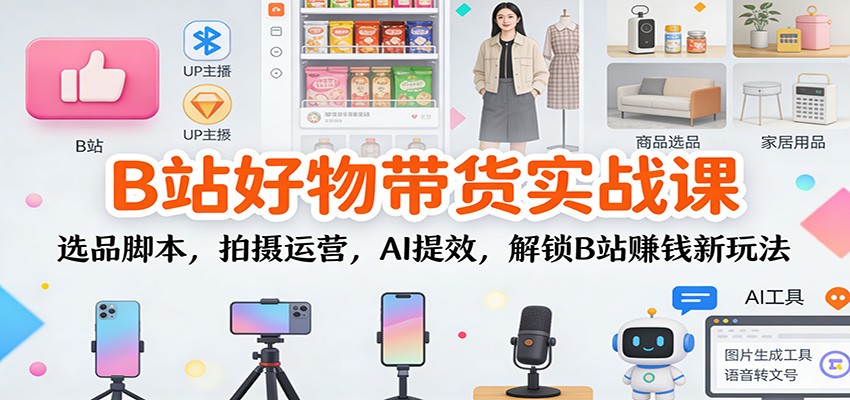 图片[1]-B站好物带货实战课：选品脚本，拍摄运营，AI提效，解锁B站赚钱新玩法-天韵资源网