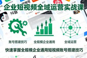 企业短视频全域运营实战课,快速掌握全规模企业通用短视频账号搭建技巧-天韵资源网