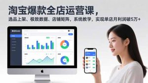 淘宝爆款全店运营课2.0，选品上架、极致数据、店铺矩阵，系统教学，实现单店月利润破5万+-天韵资源网