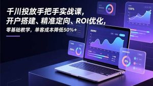 千川投放手把手实战课，开户搭建、精准定向、ROI优化，零基础教学，单客成本降低50%+-天韵资源网