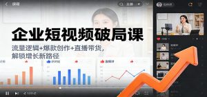 企业短视频破局课：流量逻辑+爆款创作+直播带货，解锁增长新路径-天韵资源网
