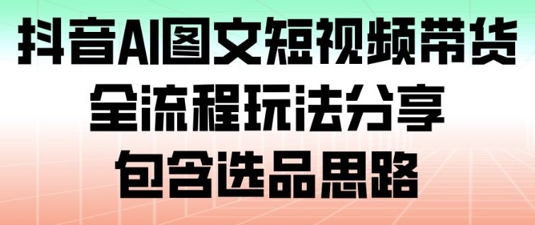 抖音AI图文短视频带货,全流程玩法分享,包含选品思路-天韵资源网