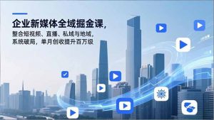 企业新媒体全域掘金课，整合短视频、直播、私域与地域，系统破局，单月创收提升百万级-天韵资源网