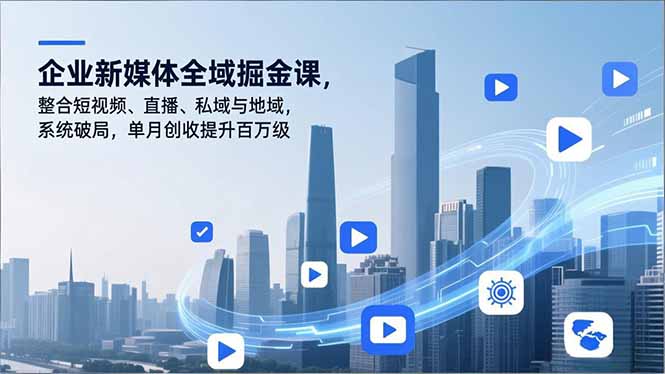 企业新媒体全域掘金课，整合短视频、直播、私域与地域，系统破局，单月创收提升百万级-天韵资源网