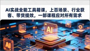 AI实战全能工具箱课,上百场景、行业获客、带货提效,一部课程应对所有需求-天韵资源网