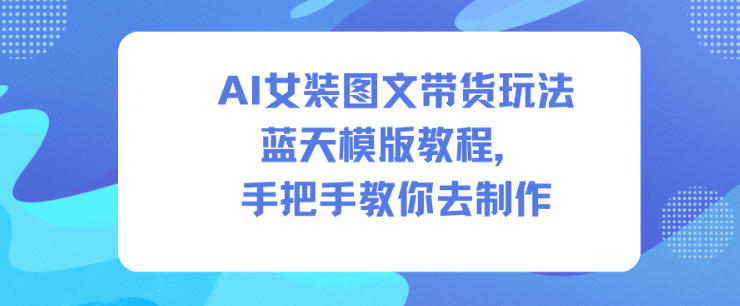 AI女装图文带货玩法蓝天模版教程，手把手教你去制作-天韵资源网