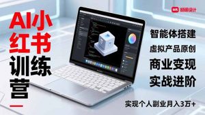 AI小红书训练营2.0，智能体搭建、虚拟产品原创、商业变现，实战进阶，实现个人副业月入3万+-天韵资源网