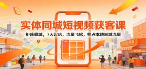 实体同城短视频获客课：矩阵霸城，7天起店，流量飞轮，抢占本地同城流量-天韵资源网