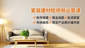 家装建材短视频运营课，账号搭建、黄金选题、投流获客，系统破局，稳定产出高价值内容-天韵资源网