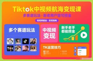Tiktok中视频航海变现课，多个赛道玩法，新手老手都能在TK中视频捞金-天韵资源网