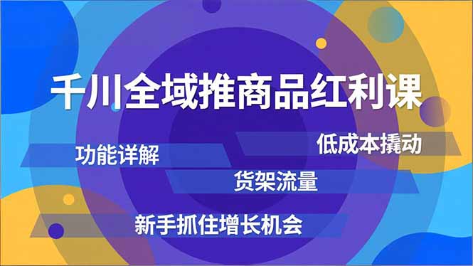 千川全域推商品红利课，功能详解、低成本撬动、货架流量，新手抓住增长机会-天韵资源网