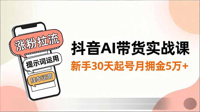 抖音AI带货实战课，涨粉拉流、提示词运用、挂车运营，新手30天起号月佣金5万+-天韵资源网