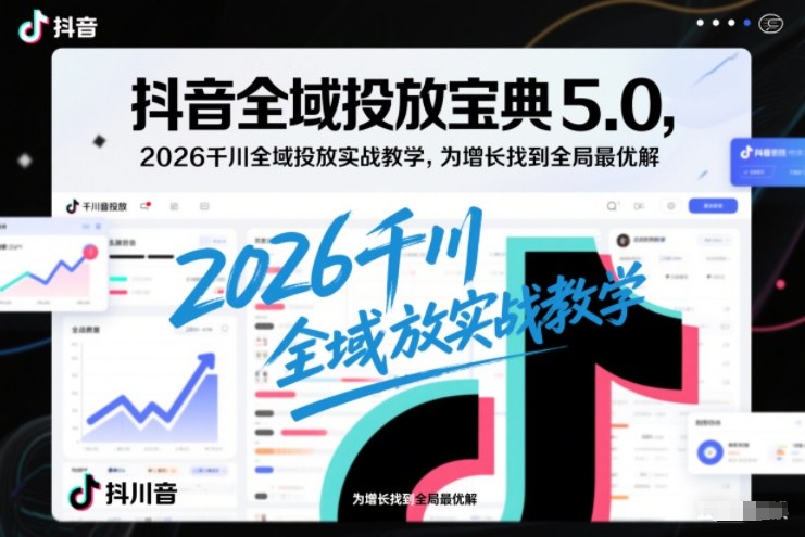 抖音全域投放宝典5.0，2026千川全域投放实战教学，为增长找到全局最优解-天韵资源网