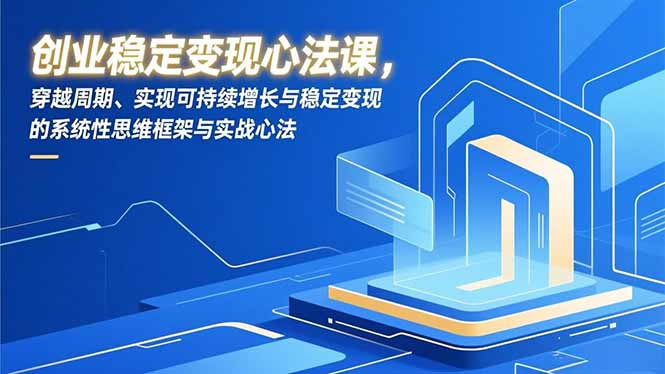 创业稳定变现心法课，穿越周期、实现可持续增长与稳定变现的系统性思维框架与实战心法-天韵资源网