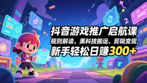 抖音游戏推广启航课,规则解读、黑科技搬运、剪辑变现,新手轻松日赚300+-天韵资源网