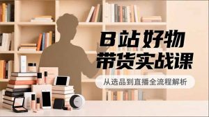 B站好物带货实战课，账号定位、选品拍摄、运营变现，全流程教学，实现UP主月入过万-天韵资源网