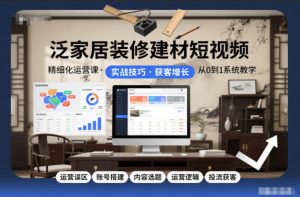泛家居装修建材短视频精细化运营课，运营误区+账号搭建+内容选题+运营逻辑+投流获客-天韵资源网