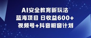 AI安全教育新玩法，蓝海项目，日收益6张+，视频号+抖音橱窗计划-天韵资源网
