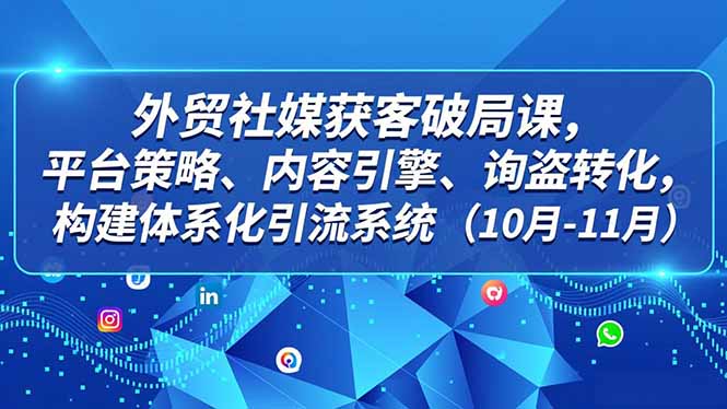外贸 社媒获客破局课,平台策略、内容引擎、询盘转化,构建体系化引流系统(10月-11月-天韵资源网