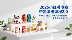 2025小红书电商带货系统课程2.0，从开店、选品、内容到变现的闭环，单店月利润达2万-天韵资源网