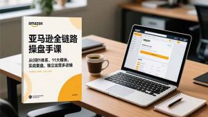 亚马逊全链路操盘手课,从0到1体系、11大模块、实战复盘,独立运营多店铺-天韵资源网