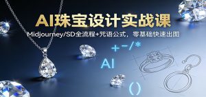 AI珠宝设计实战课：Midjourney/SD全流程+咒语公式，零基础快速出图-天韵资源网