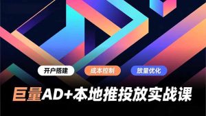 巨量AD+本地推投放实战课，开户搭建、成本控制、放量优化，有效提升商家线上获客与转化效率-天韵资源网
