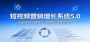 短视频营销增长系统5.0：AI 矩阵号引爆获客，构建企业增长闭环-天韵资源网