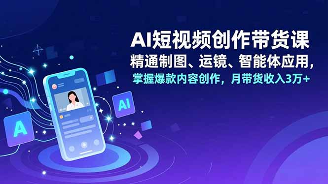 AI短视频创作带货课,精通制图、运镜、智能体应用,掌握爆款内容创作,月带货收入3万+-天韵资源网