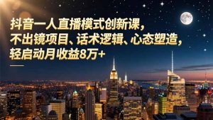 抖音一人直播模式创新课，不出镜项目、话术逻辑、心态塑造，轻启动月收益8万+-天韵资源网
