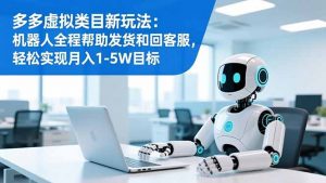 多多虚拟类目新玩法：机器人全程帮助发货和回客服，轻松实现月入1-5W目标-天韵资源网