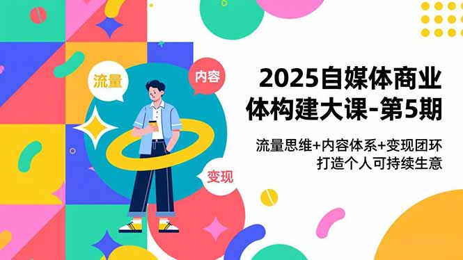 2025自媒体商业体构建大课-第5期,流量思维+内容体系+变现闭环,打造个人可持续生意-天韵资源网