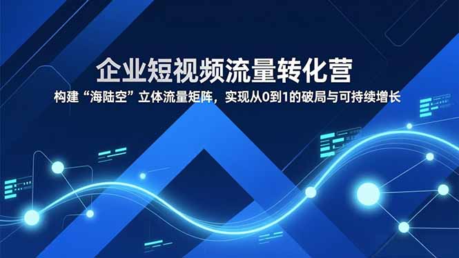 企业短视频流量转化营，构建“海陆空”立体流量矩阵，实现从0到1的破局与可持续增长-天韵资源网