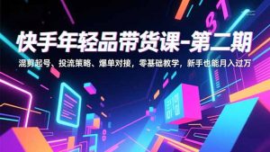 快手年轻品带货课-第二期，混剪起号、投流策略、爆单对接，零基础教学，新手也能月入过万-天韵资源网