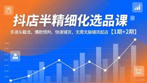 抖店半精细化选品课,多源头截流、爆款预判、快速铺货,无脑铺货起店【1期+2期】-天韵资源网