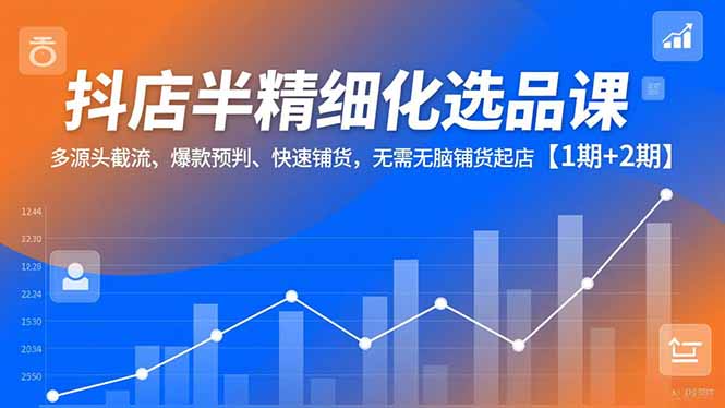 抖店半精细化选品课,多源头截流、爆款预判、快速铺货,无脑铺货起店【1期+2期】-天韵资源网