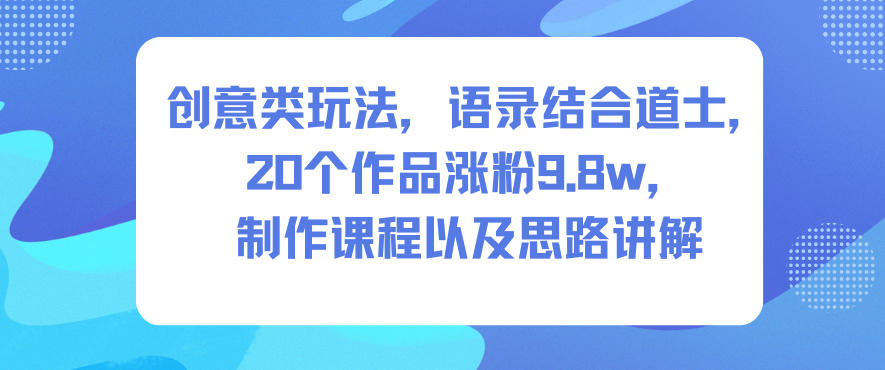 创意类玩法，语录结合道士，20个作品涨粉9.8w，制作课程以及思路讲解-天韵资源网