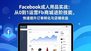 Facebook成人用品实战:从0到1运营Fb商城进阶技能,快速提升订单转化与店铺收益-天韵资源网