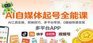 AI自媒体起号全能课:AI工具实操,剪映技巧,多平台带货,0基础快速变现-天韵资源网