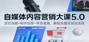 自媒体内容营销大课5.0：定位选题+制作运营+带货直播，解锁流量变现全流程-天韵资源网