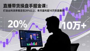 直播带货操盘手掘金课：打造出利润率稳定在20%以上、单月盈利超10万的直播间-天韵资源网