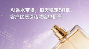 AI香水带货，每天稳定50单，客户优质引私域客单价高-天韵资源网