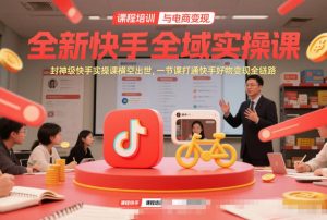 全新快手全域实操课，封神级快手实操课横空出世，一节课打通快手好物变现全链路-天韵资源网