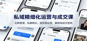 私域精细化运营与成交课：社群管理、私聊转化、朋友圈运营，解锁高成交密码-天韵资源网