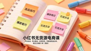 小红书无货源电商课，开店选品、笔记搬运、运营变现，零基础快速出单，稳定日销数十单(更新-天韵资源网