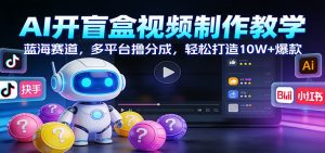 AI开盲盒视频制作教学：蓝海赛道，多平台撸分成，轻松打造10W+爆款-天韵资源网