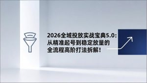 2026全域投放实战宝典5.0：从精准起号到稳定放量的全流程高阶打法拆解！-天韵资源网